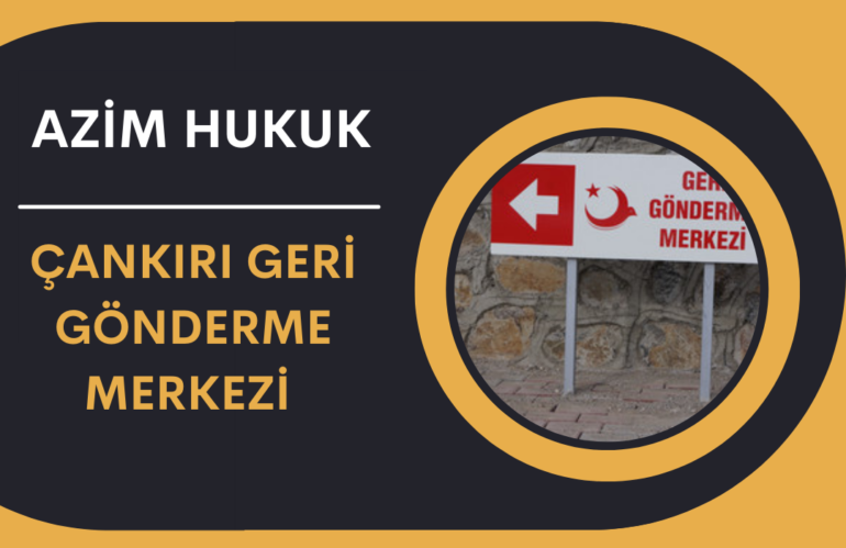 Çankırı Geri Gönderme Merkezi Avukatı – Sınır Dışı İtiraz