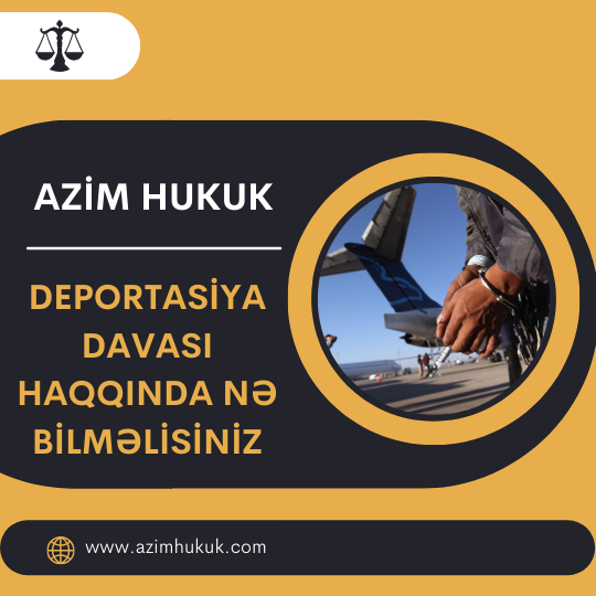 Deportasiya Davası Haqqında Nə Bilməlisiniz - Azim HUKUK