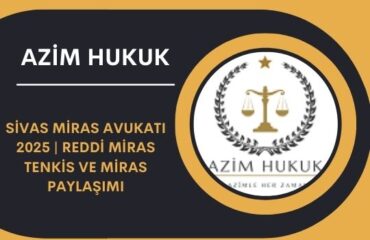 Sivas Miras Avukatı 2025 | Reddi Miras Tenkis ve Miras Paylaşımı