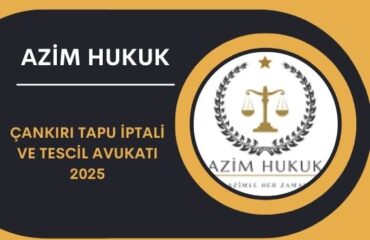 Çankırı Tapu İptali ve Tescil Avukatı 2025