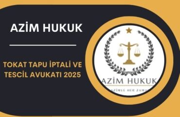 Tokat Tapu İptali ve Tescil Avukatı 2025
